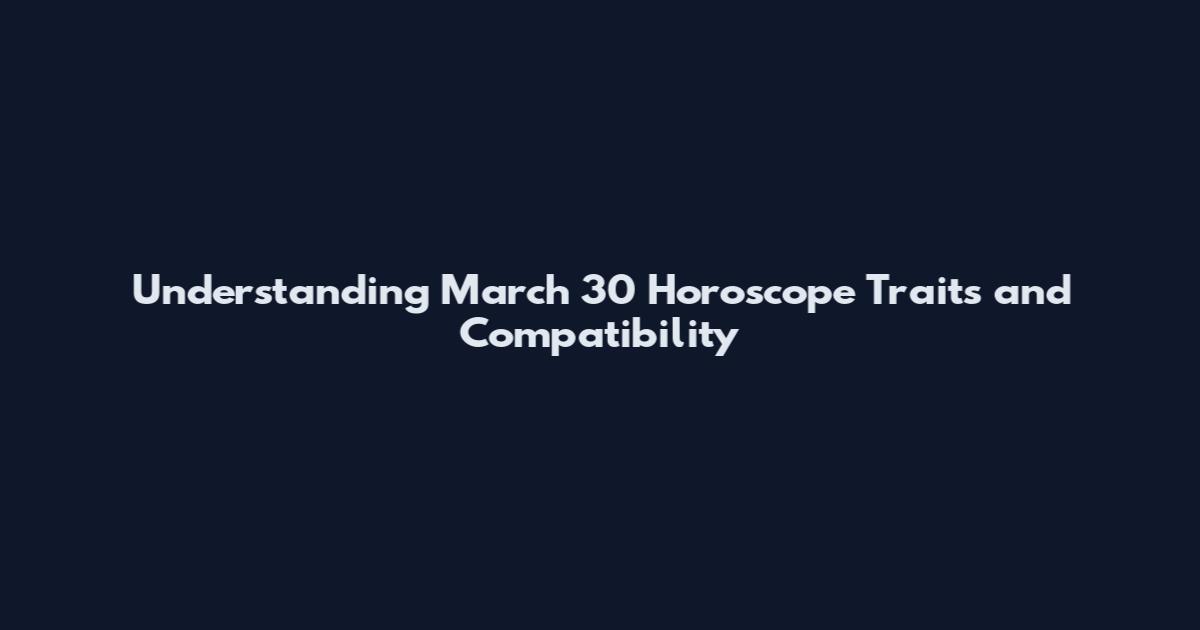 Understanding March 30 Horoscope Traits and Compatibility