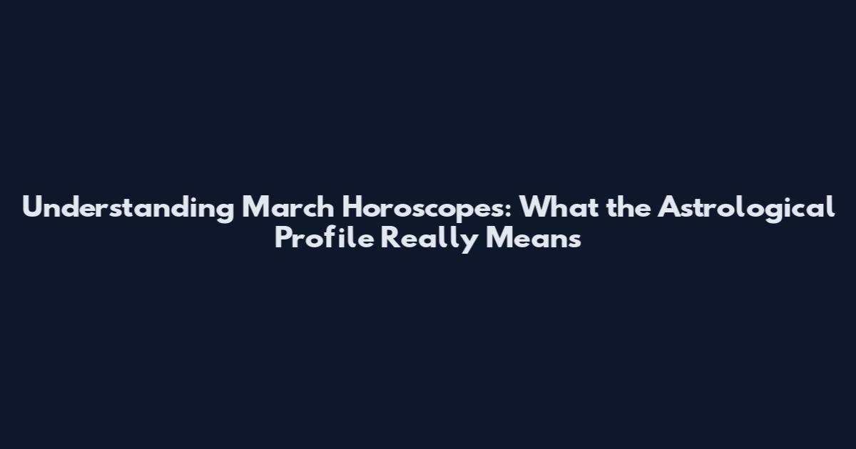 Understanding March Horoscopes: What the Astrological Profile Really Means