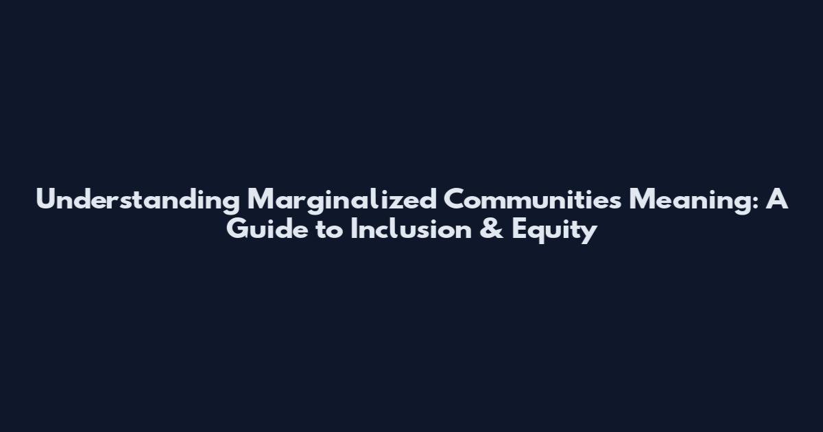 Understanding Marginalized Communities Meaning: A Guide to Inclusion & Equity