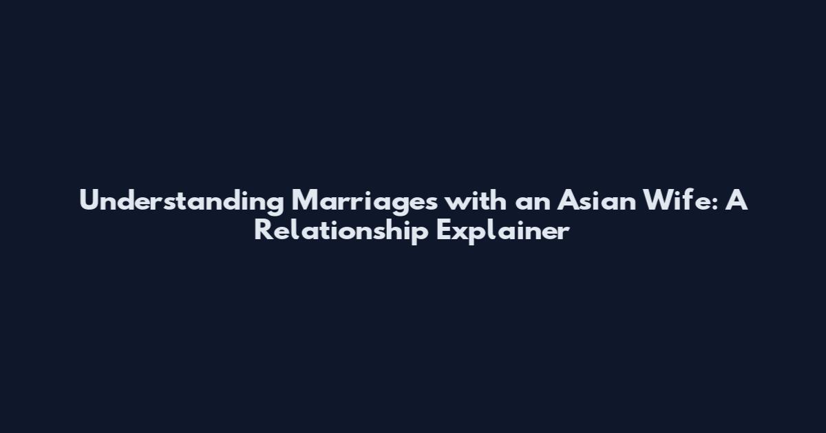 Understanding Marriages with an Asian Wife: A Relationship Explainer