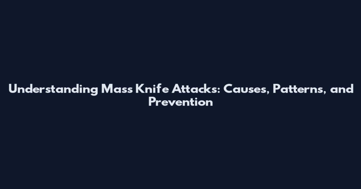 Understanding Mass Knife Attacks: Causes, Patterns, and Prevention