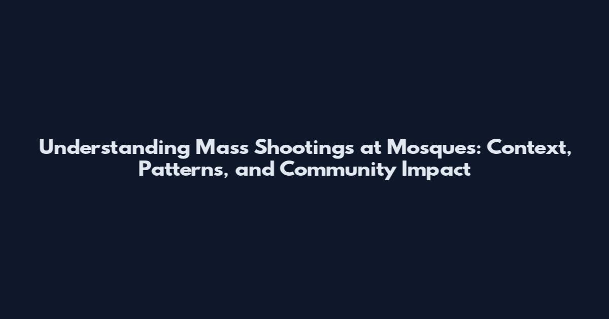 Understanding Mass Shootings at Mosques: Context, Patterns, and Community Impact