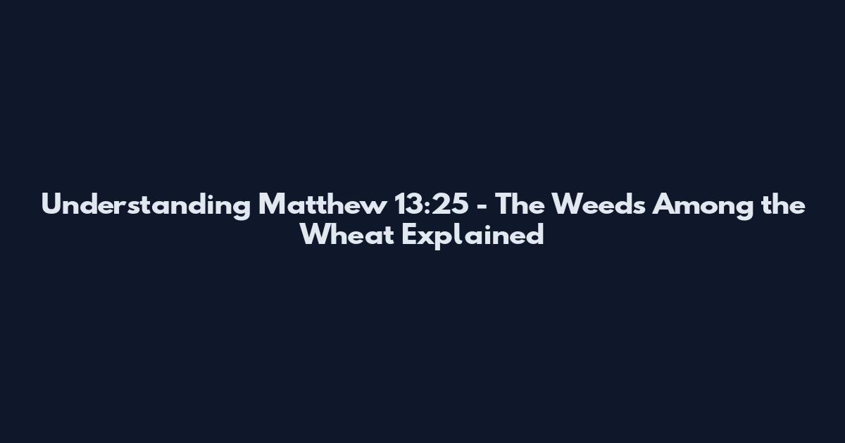 Understanding Matthew 13:25 - The Weeds Among the Wheat Explained