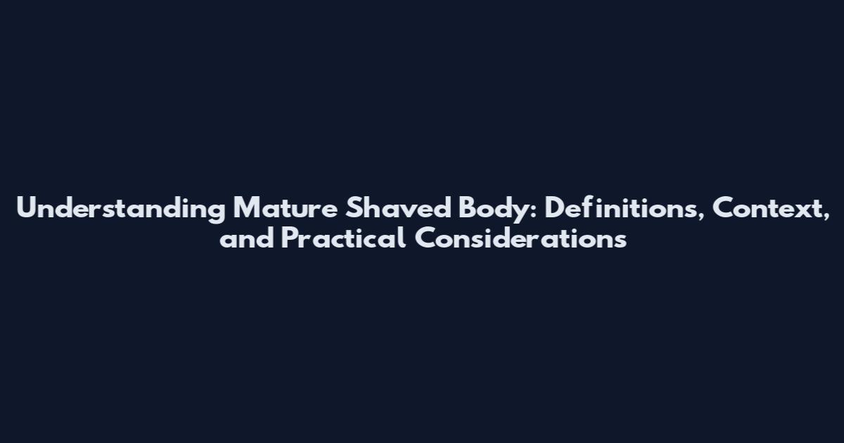 Understanding Mature Shaved Body: Definitions, Context, and Practical Considerations
