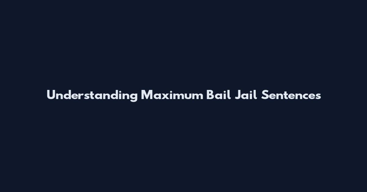 Understanding Maximum Bail Jail Sentences