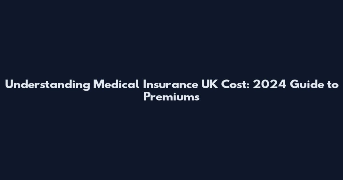 Understanding Medical Insurance UK Cost: 2024 Guide to Premiums