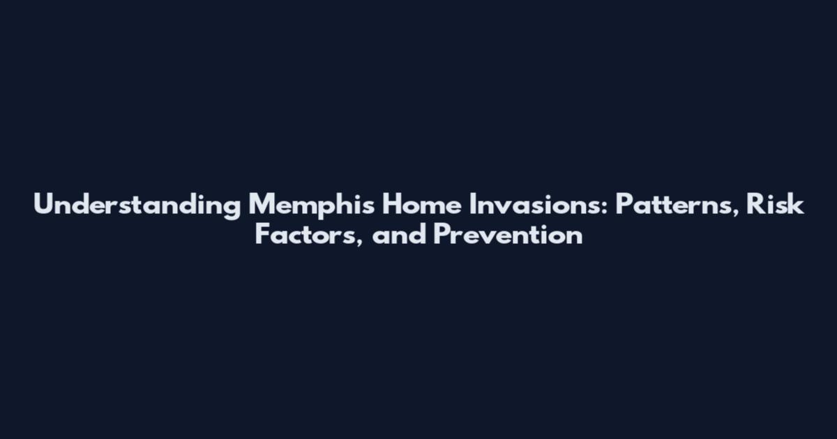 Understanding Memphis Home Invasions: Patterns, Risk Factors, and Prevention