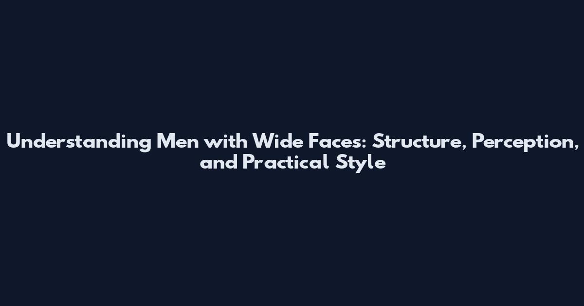 Understanding Men with Wide Faces: Structure, Perception, and Practical Style