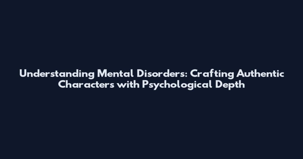 Understanding Mental Disorders: Crafting Authentic Characters with Psychological Depth