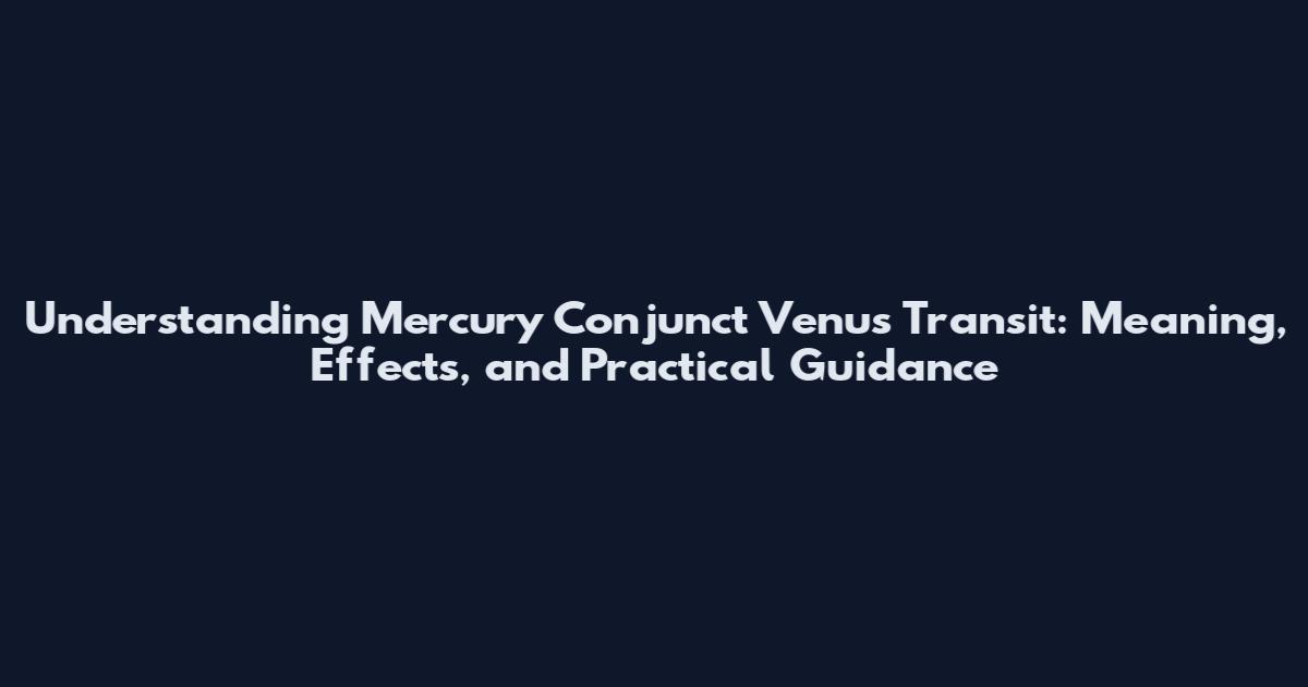 Understanding Mercury Conjunct Venus Transit: Meaning, Effects, and Practical Guidance