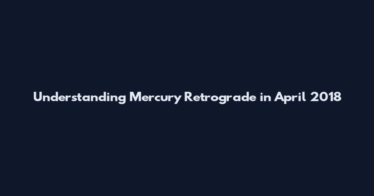 Understanding Mercury Retrograde in April 2018