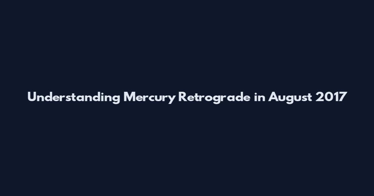 Understanding Mercury Retrograde in August 2017