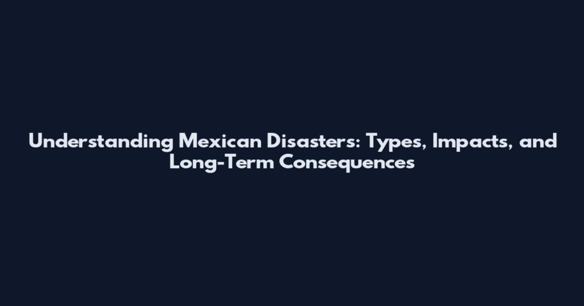 Understanding Mexican Disasters: Types, Impacts, and Long-Term Consequences