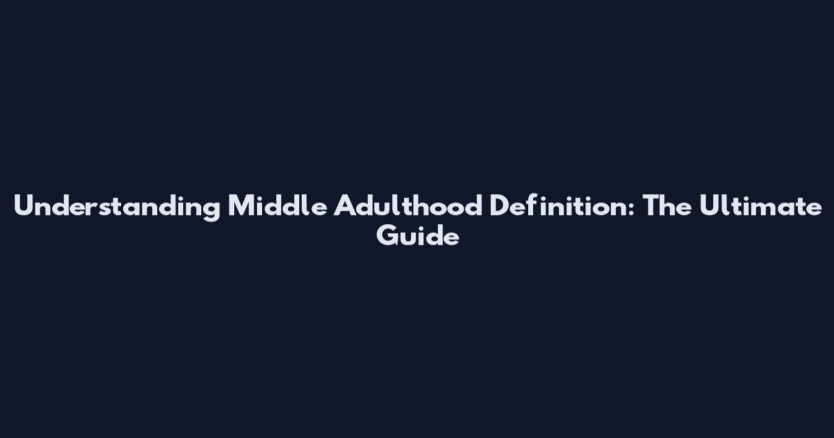 Understanding Middle Adulthood Definition: The Ultimate Guide