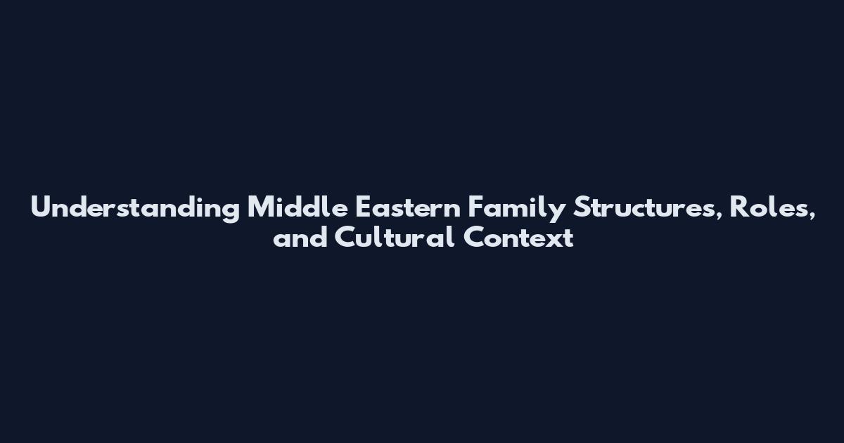 Understanding Middle Eastern Family Structures, Roles, and Cultural Context