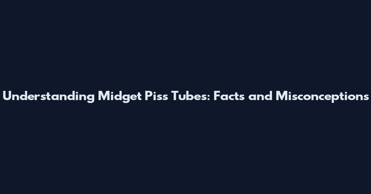 Understanding Midget Piss Tubes: Facts and Misconceptions