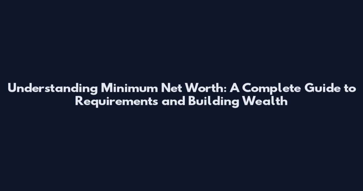 Understanding Minimum Net Worth: A Complete Guide to Requirements and Building Wealth