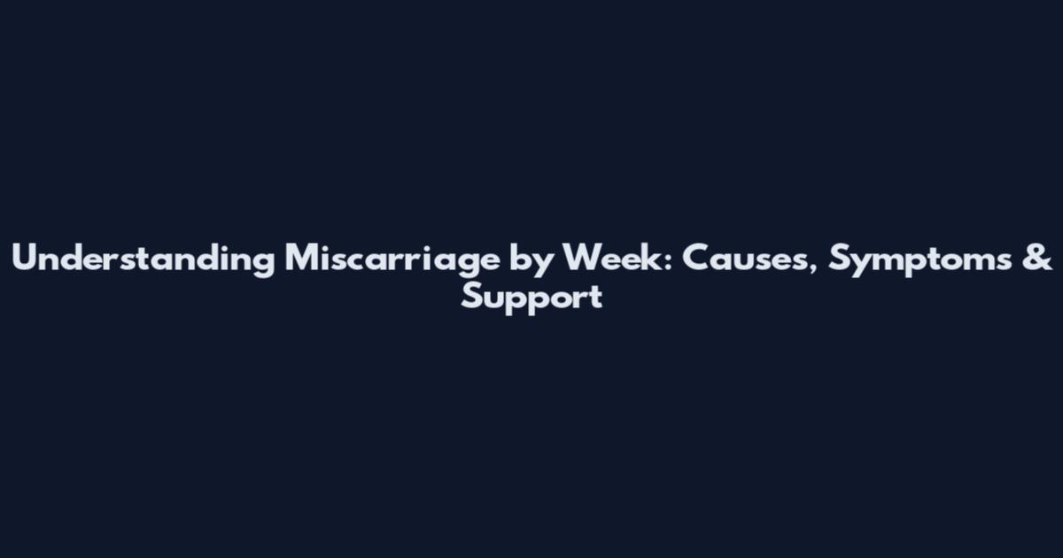 Understanding Miscarriage by Week: Causes, Symptoms & Support