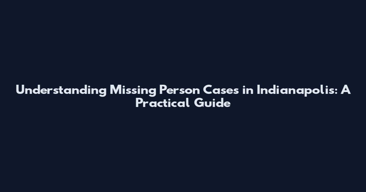 Understanding Missing Person Cases in Indianapolis: A Practical Guide
