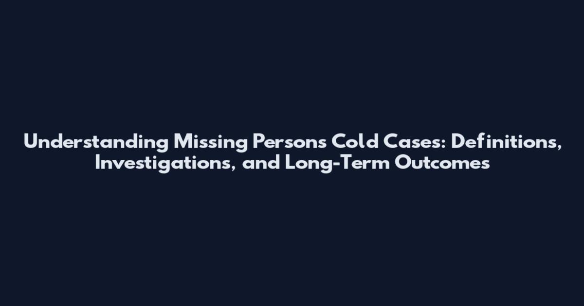 Understanding Missing Persons Cold Cases: Definitions, Investigations, and Long-Term Outcomes