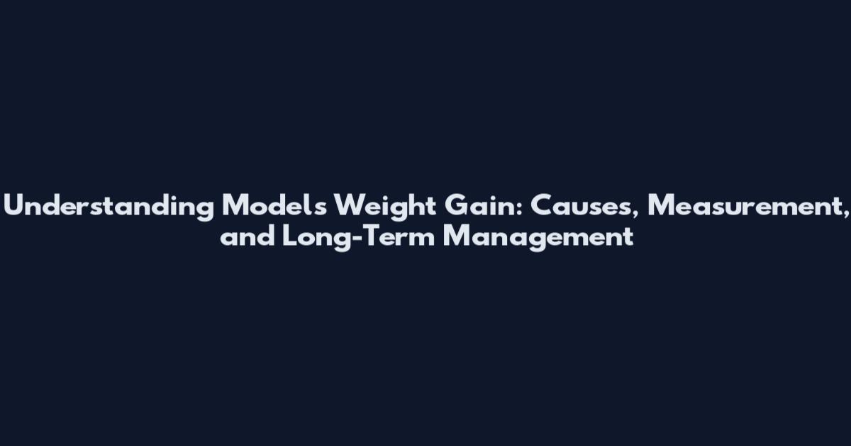 Understanding Models Weight Gain: Causes, Measurement, and Long-Term Management