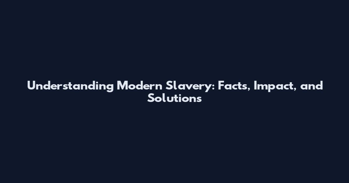 Understanding Modern Slavery: Facts, Impact, and Solutions