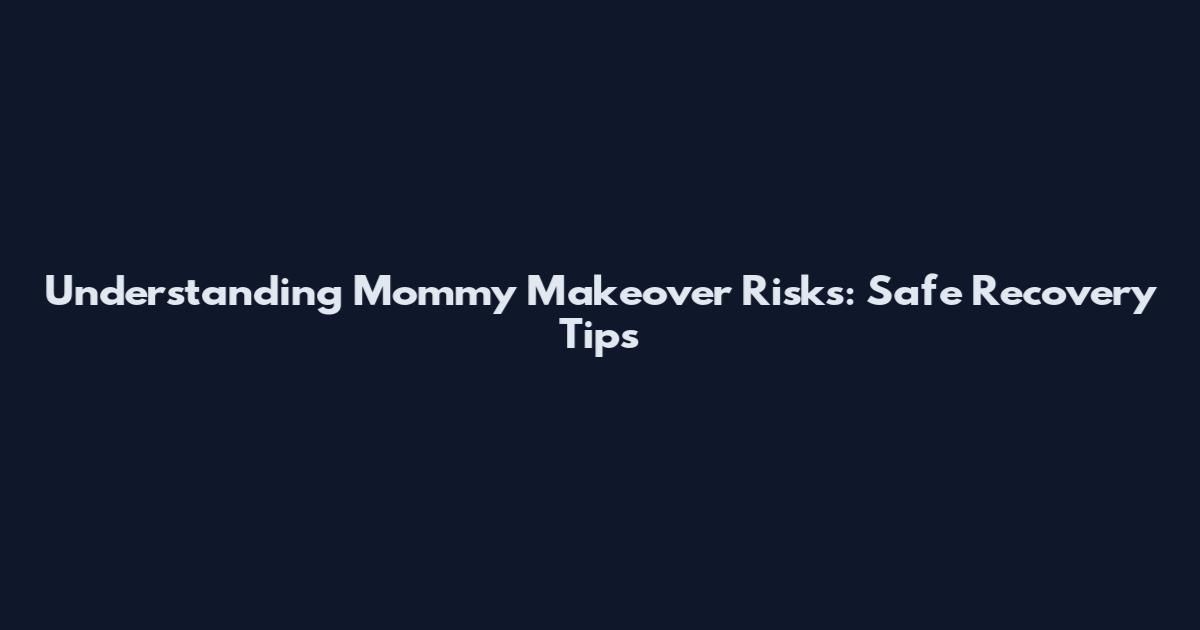 Understanding Mommy Makeover Risks: Safe Recovery Tips
