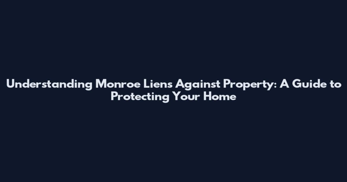 Understanding Monroe Liens Against Property: A Guide to Protecting Your Home