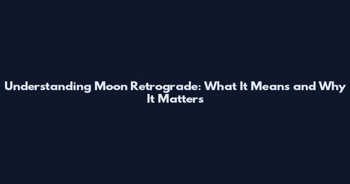 Understanding Moon Retrograde: What It Means and Why It Matters
