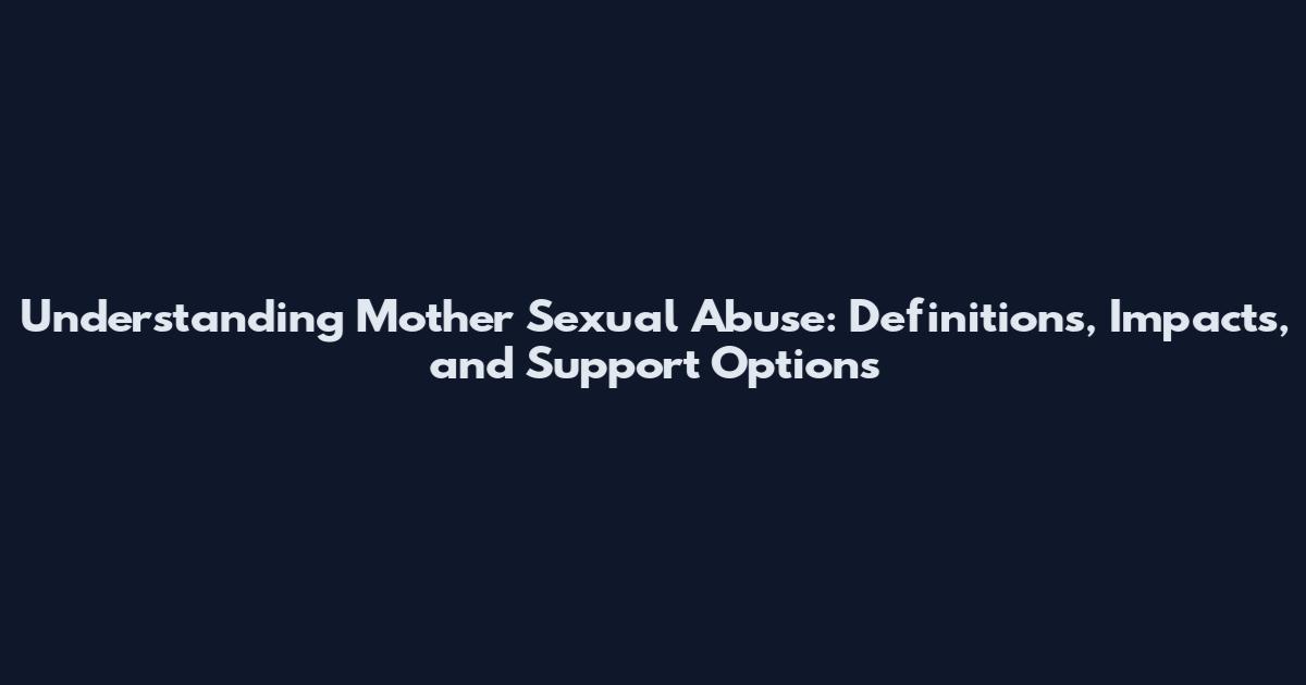 Understanding Mother Sexual Abuse: Definitions, Impacts, and Support Options