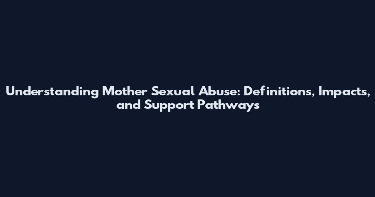 Understanding Mother Sexual Abuse: Definitions, Impacts, and Support Pathways