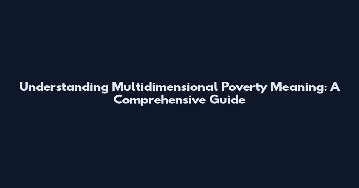 Understanding Multidimensional Poverty Meaning: A Comprehensive Guide