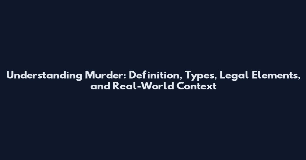 Understanding Murder: Definition, Types, Legal Elements, and Real-World Context