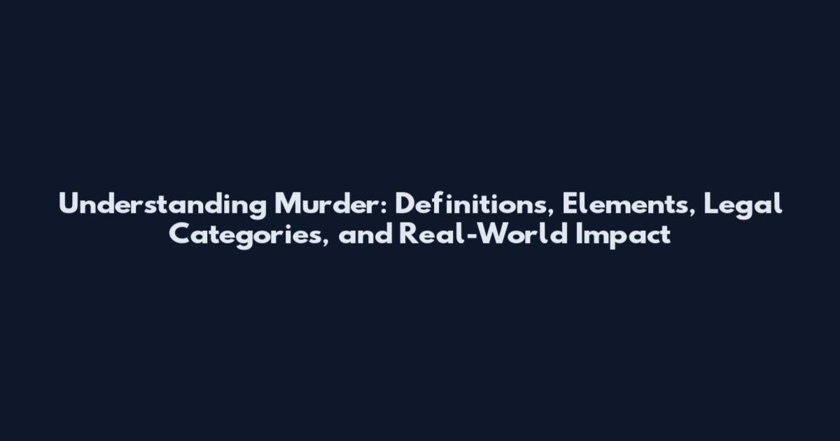 Understanding Murder: Definitions, Elements, Legal Categories, and Real-World Impact