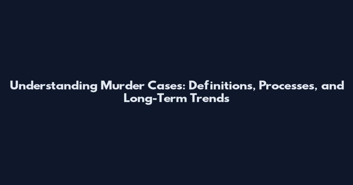 Understanding Murder Cases: Definitions, Processes, and Long-Term Trends