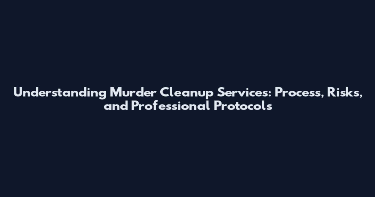 Understanding Murder Cleanup Services: Process, Risks, and Professional Protocols