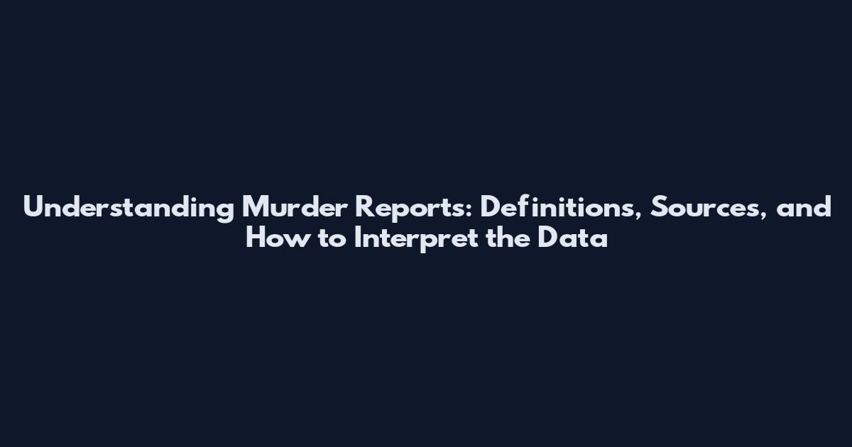 Understanding Murder Reports: Definitions, Sources, and How to Interpret the Data