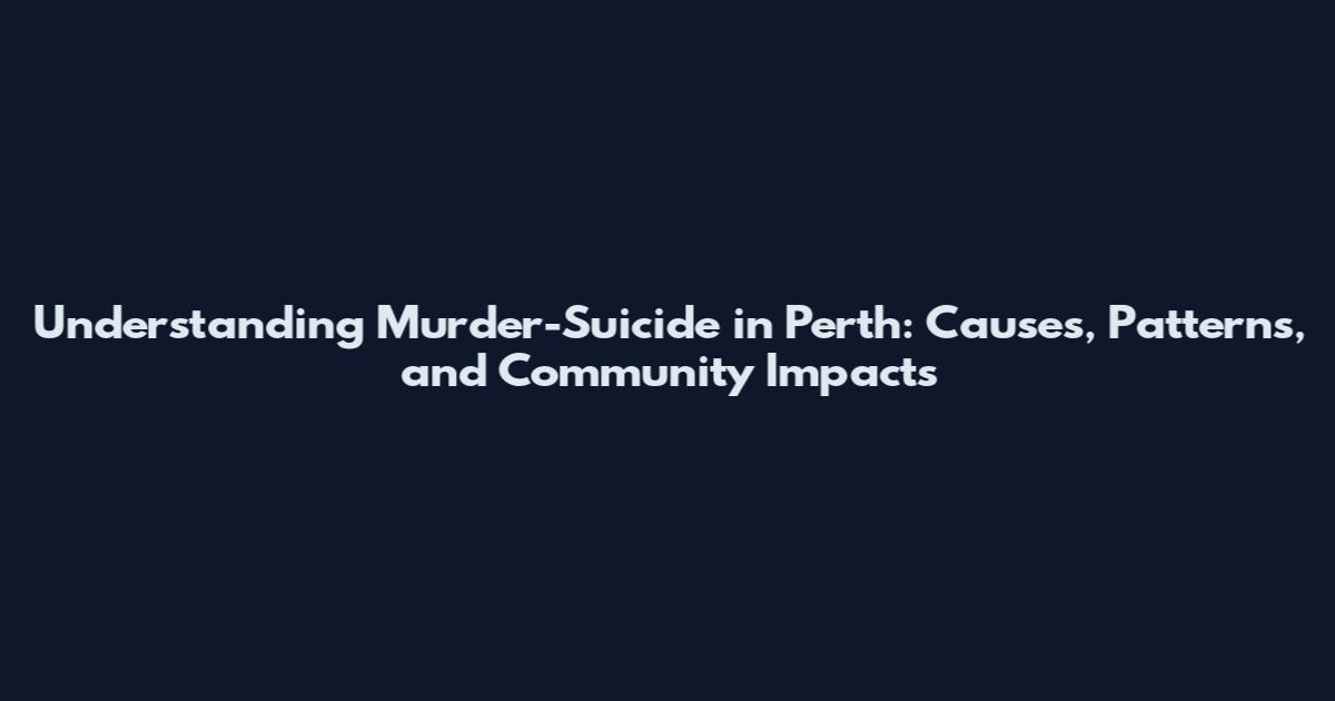 Understanding Murder-Suicide in Perth: Causes, Patterns, and Community Impacts