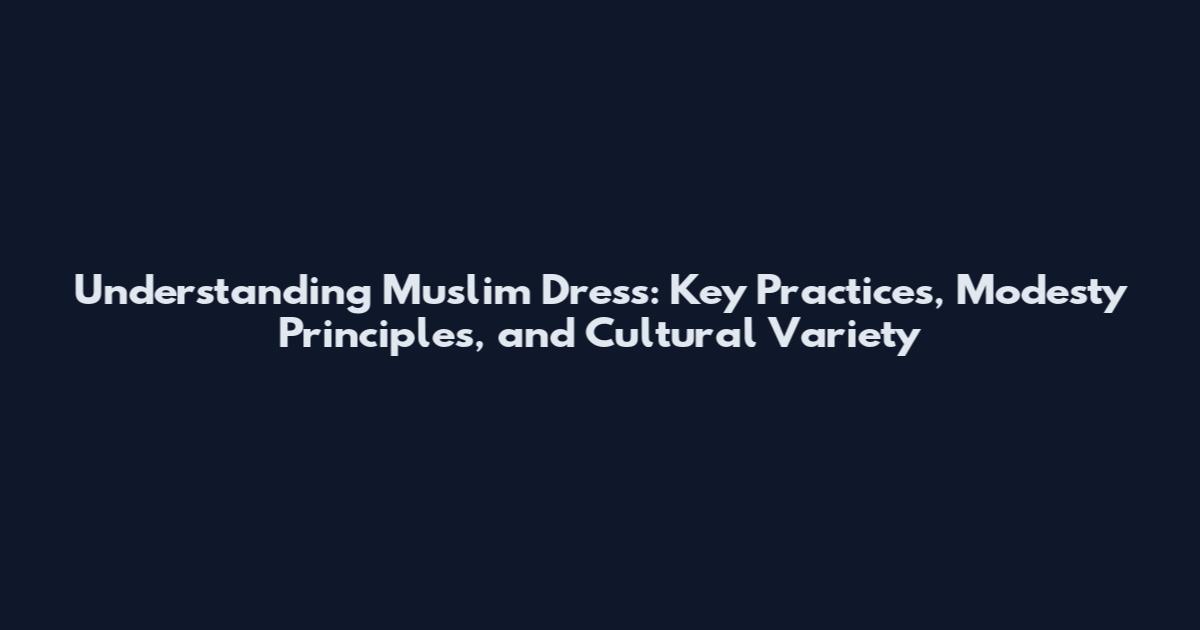 Understanding Muslim Dress: Key Practices, Modesty Principles, and Cultural Variety