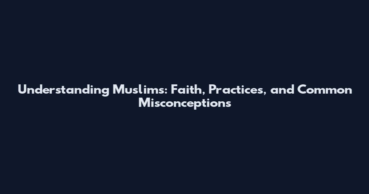 Understanding Muslims: Faith, Practices, and Common Misconceptions
