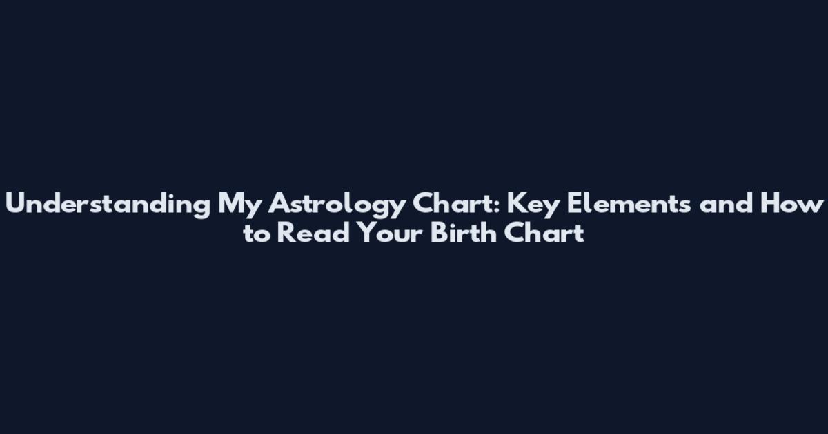 Understanding My Astrology Chart: Key Elements and How to Read Your Birth Chart