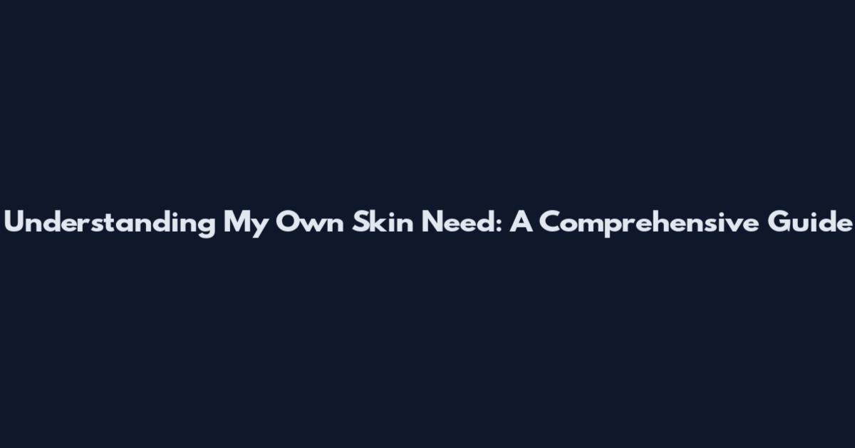 Understanding My Own Skin Need: A Comprehensive Guide