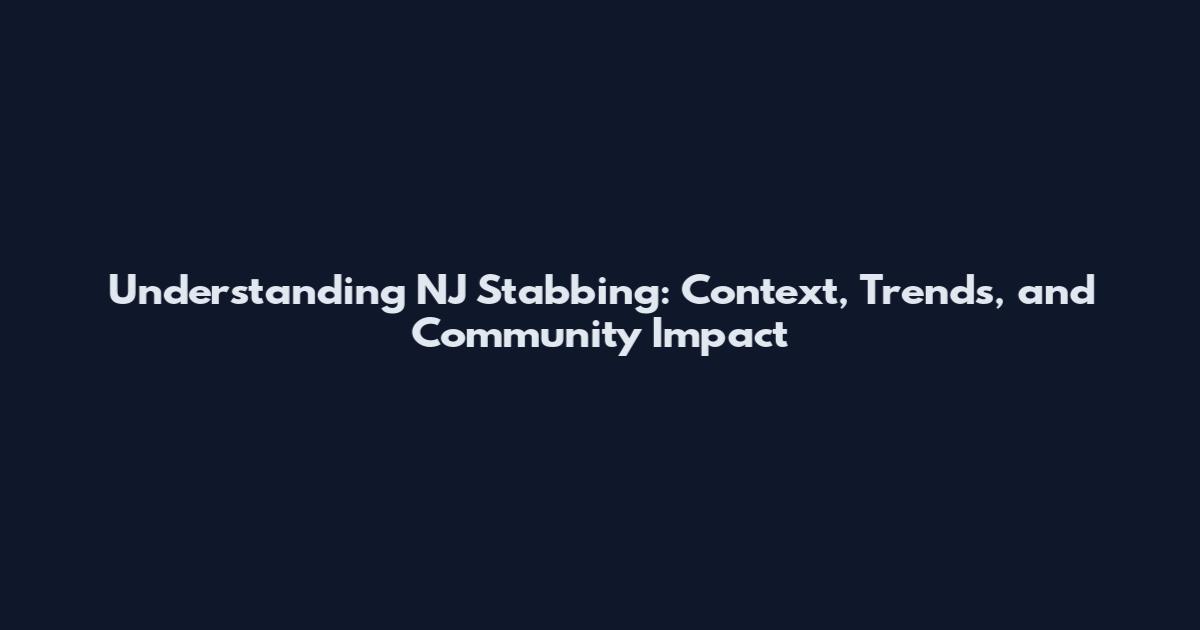 Understanding NJ Stabbing: Context, Trends, and Community Impact