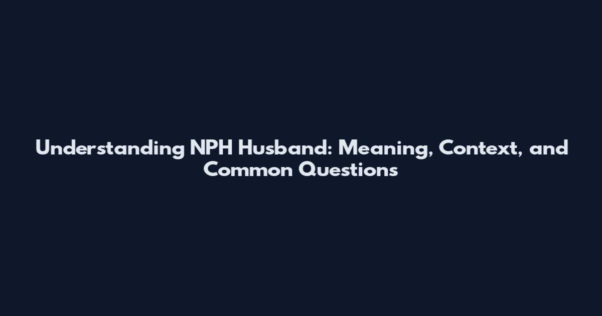 Understanding NPH Husband: Meaning, Context, and Common Questions