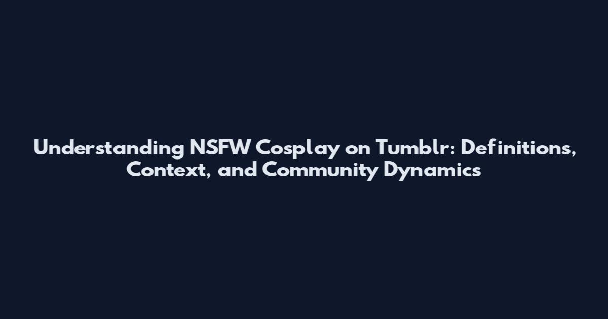 Understanding NSFW Cosplay on Tumblr: Definitions, Context, and Community Dynamics