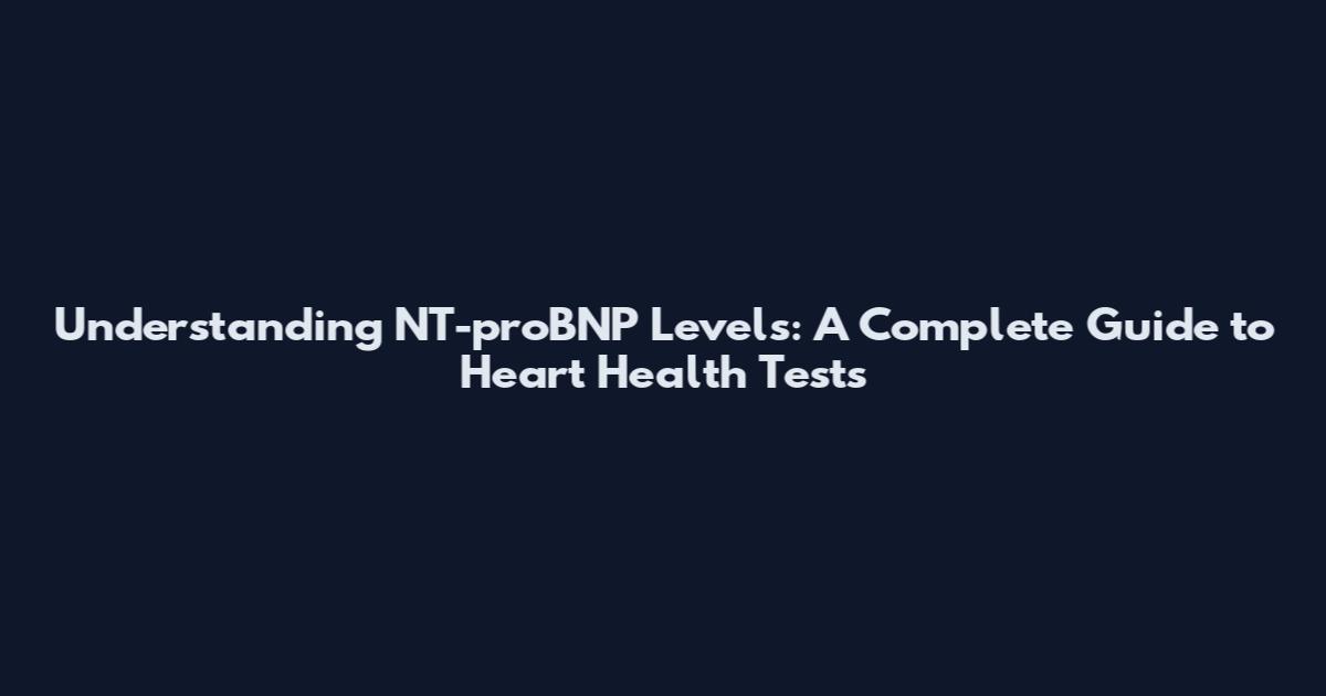 Understanding NT-proBNP Levels: A Complete Guide to Heart Health Tests