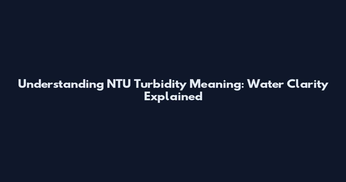 Understanding NTU Turbidity Meaning: Water Clarity Explained
