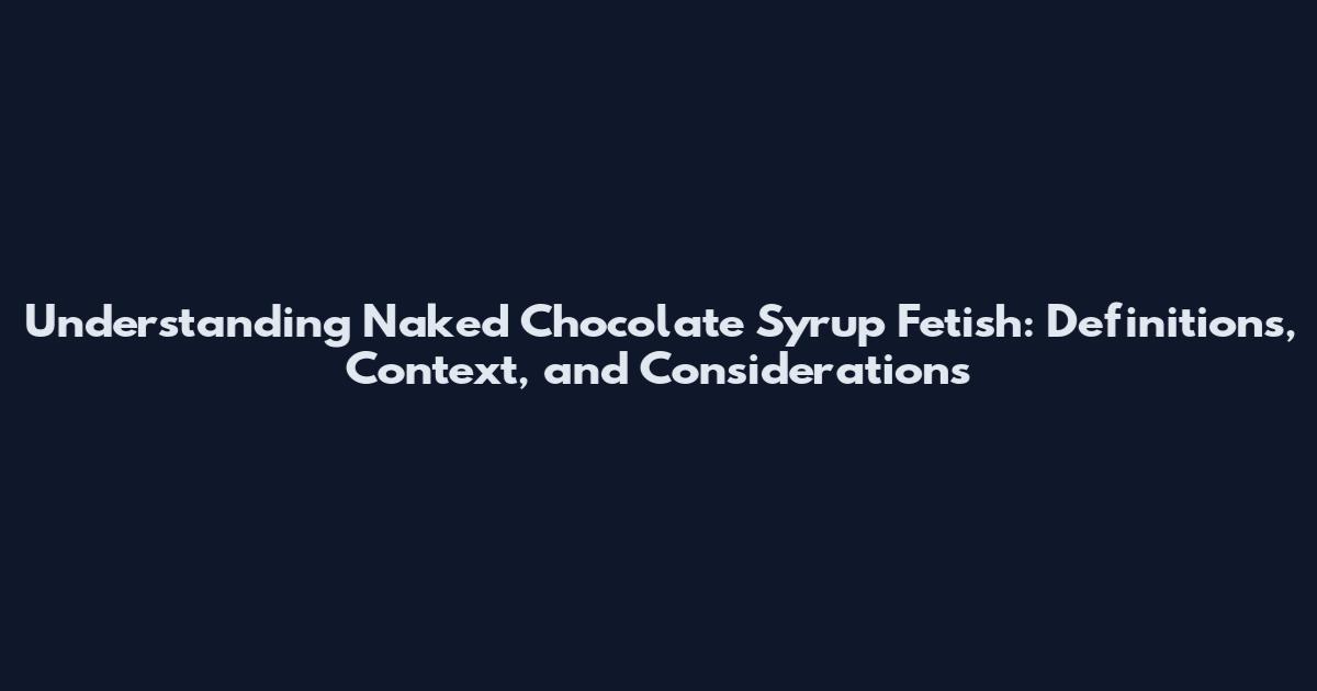 Understanding Naked Chocolate Syrup Fetish: Definitions, Context, and Considerations