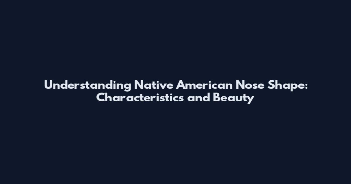 Understanding Native American Nose Shape: Characteristics and Beauty