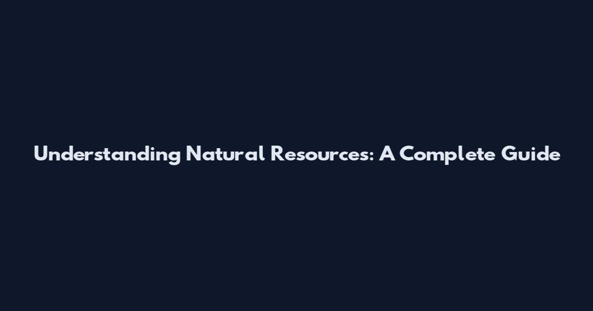 Understanding Natural Resources: A Complete Guide